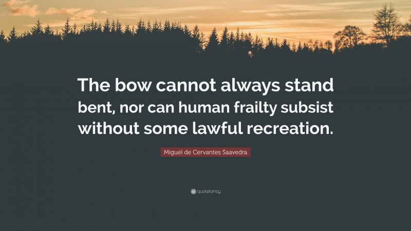 Miguel de Cervantes Saavedra Quote: “The bow cannot always stand bent, nor can human frailty subsist without some lawful recreation.”