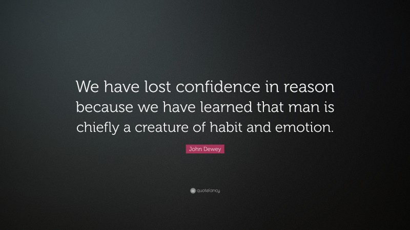 John Dewey Quote: “We have lost confidence in reason because we have learned that man is chiefly a creature of habit and emotion.”