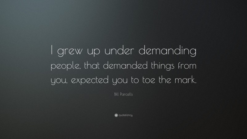 Bill Parcells Quote: “I grew up under demanding people, that demanded things from you, expected you to toe the mark.”