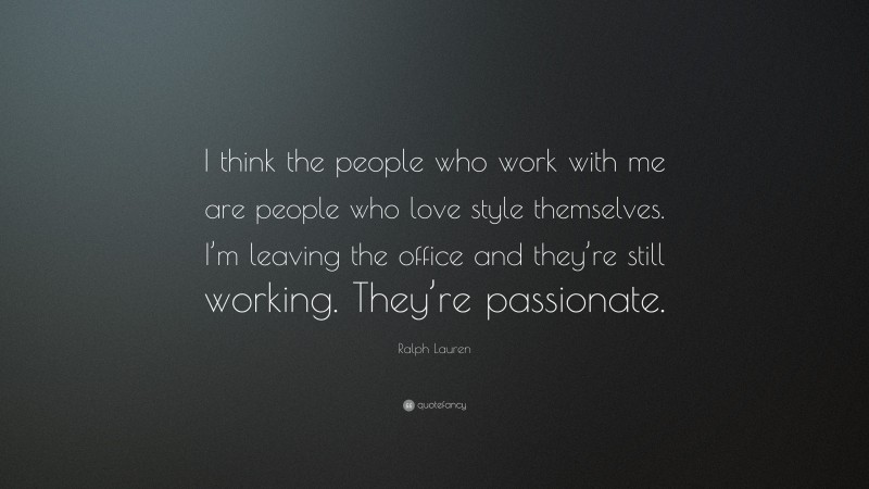 Ralph Lauren Quote: “I think the people who work with me are people who love style themselves. I’m leaving the office and they’re still working. They’re passionate.”