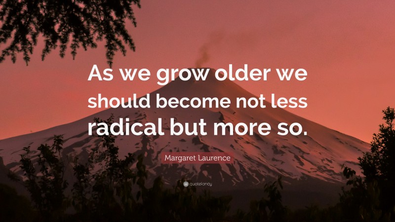 Margaret Laurence Quote: “As we grow older we should become not less radical but more so.”
