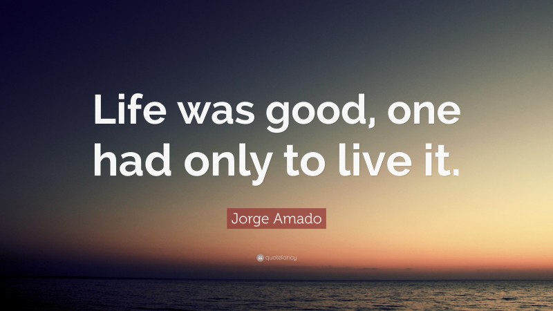 Jorge Amado Quote: “Life was good, one had only to live it.”