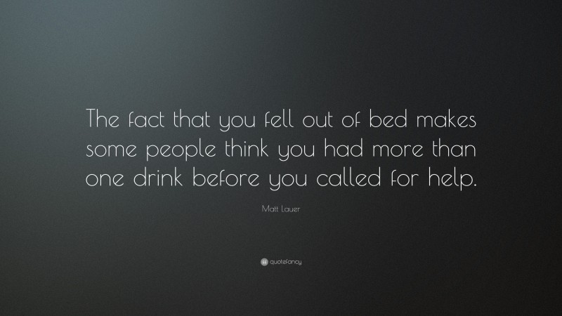 Matt Lauer Quote: “The fact that you fell out of bed makes some people think you had more than one drink before you called for help.”