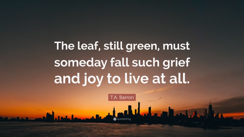 T.A. Barron Quote: “The leaf, still green, must someday fall such grief and joy to live at all.”