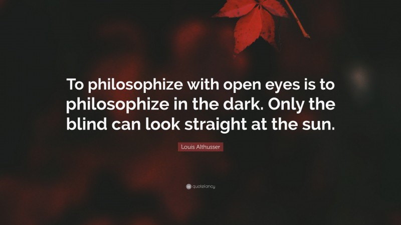 Louis Althusser Quote: “To philosophize with open eyes is to philosophize in the dark. Only the blind can look straight at the sun.”