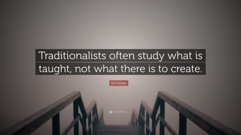 Ed Parker Quote: “Traditionalists often study what is taught, not what there is to create.”