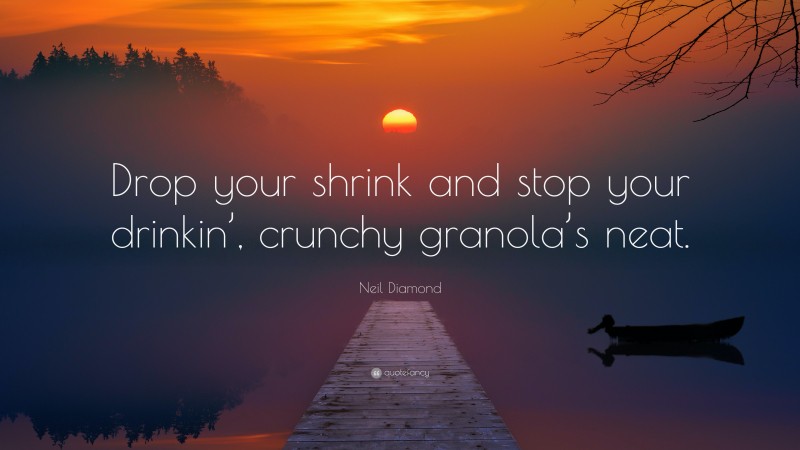 Neil Diamond Quote: “Drop your shrink and stop your drinkin’, crunchy granola’s neat.”