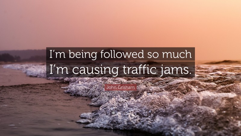 John Grisham Quote: “I’m being followed so much I’m causing traffic jams.”