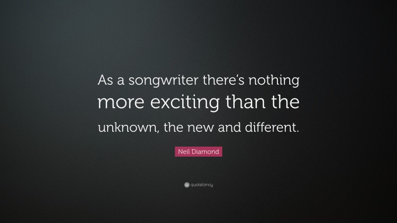 Neil Diamond Quote: “As a songwriter there’s nothing more exciting than the unknown, the new and different.”