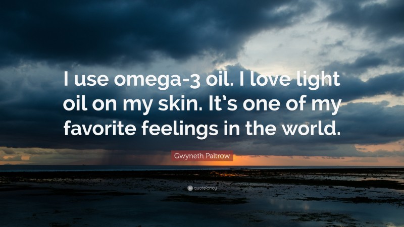 Gwyneth Paltrow Quote: “I use omega-3 oil. I love light oil on my skin. It’s one of my favorite feelings in the world.”