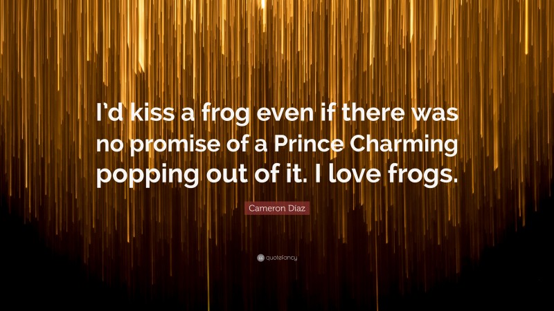 Cameron Díaz Quote: “I’d kiss a frog even if there was no promise of a Prince Charming popping out of it. I love frogs.”