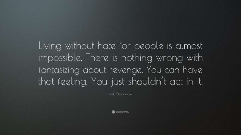 Park Chan-wook Quote: “Living without hate for people is almost impossible. There is nothing wrong with fantasizing about revenge. You can have that feeling. You just shouldn’t act in it.”