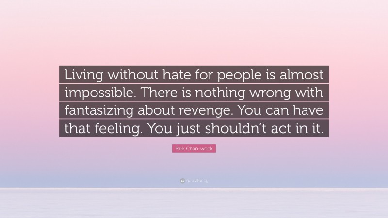 Park Chan-wook Quote: “Living without hate for people is almost impossible. There is nothing wrong with fantasizing about revenge. You can have that feeling. You just shouldn’t act in it.”