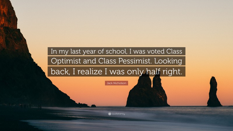 Jack Nicholson Quote: “In my last year of school, I was voted Class Optimist and Class Pessimist. Looking back, I realize I was only half right.”