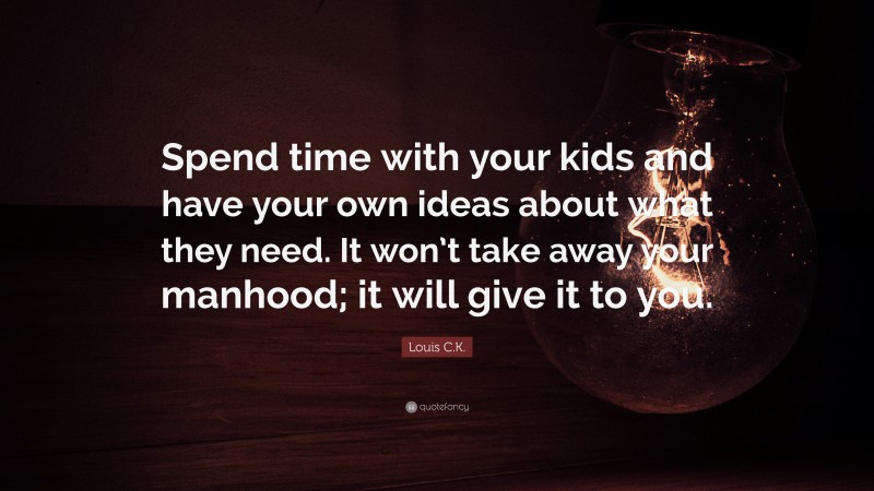 Louis C.K. Quote: “Spend time with your kids and have your own ideas about what they need. It won’t take away your manhood; it will give it to you.”