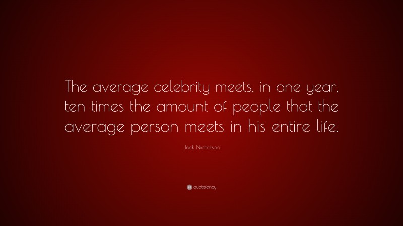 Jack Nicholson Quote: “The average celebrity meets, in one year, ten times the amount of people that the average person meets in his entire life.”