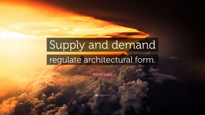 Adolf Loos Quote: “Supply and demand regulate architectural form.”