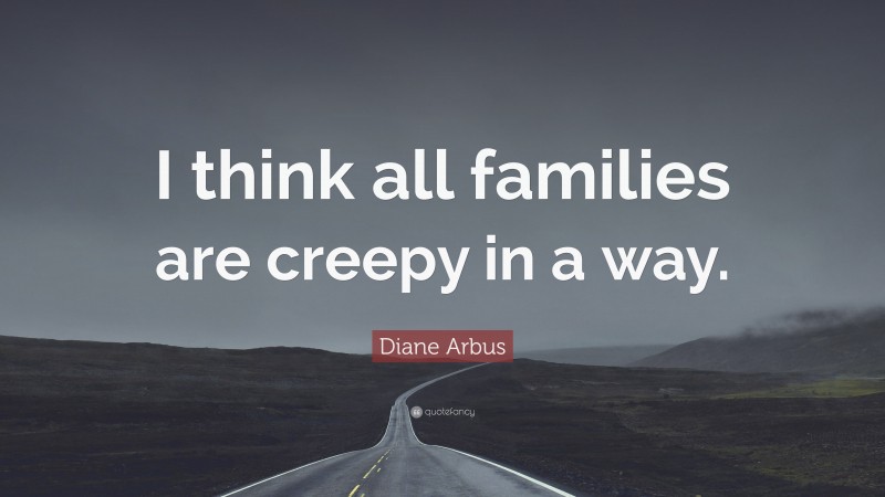 Diane Arbus Quote: “I think all families are creepy in a way.”