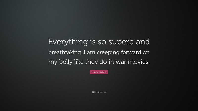 Diane Arbus Quote: “Everything is so superb and breathtaking. I am creeping forward on my belly like they do in war movies.”