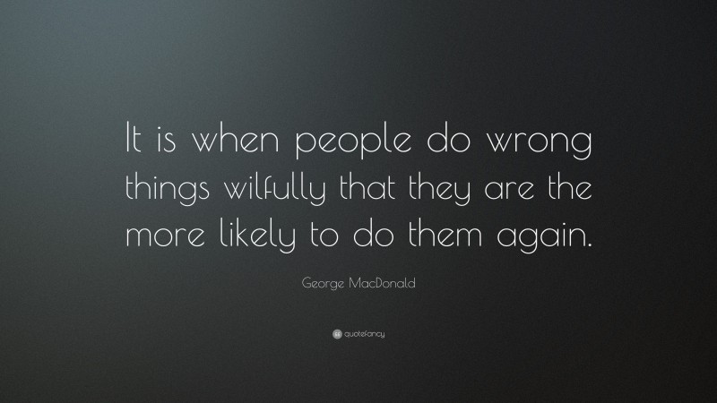George MacDonald Quote: “It is when people do wrong things wilfully that they are the more likely to do them again.”
