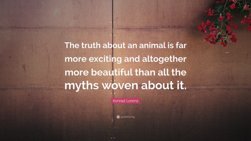 Konrad Lorenz Quote: “The truth about an animal is far more exciting and altogether more beautiful than all the myths woven about it.”