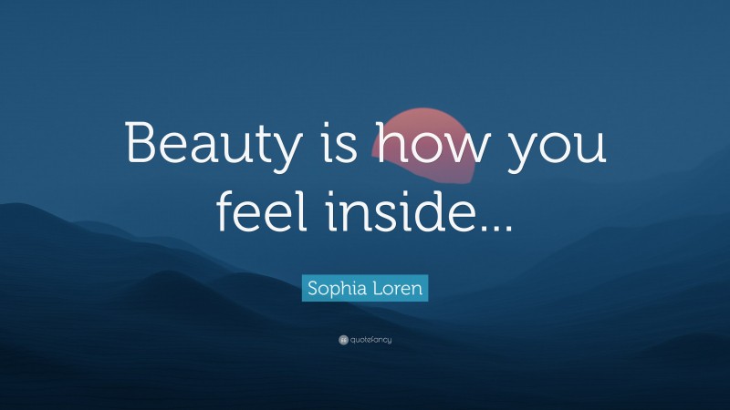 Sophia Loren Quote: “Beauty is how you feel inside...”