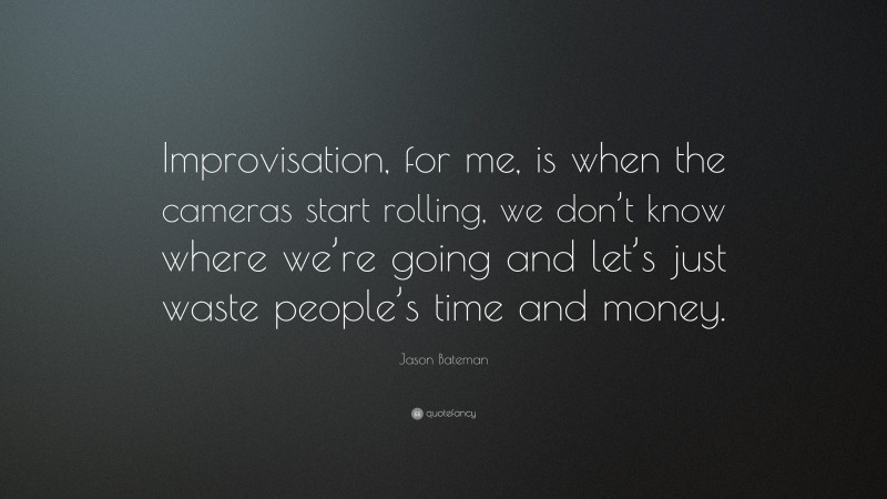 Jason Bateman Quote: “Improvisation, for me, is when the cameras start rolling, we don’t know where we’re going and let’s just waste people’s time and money.”