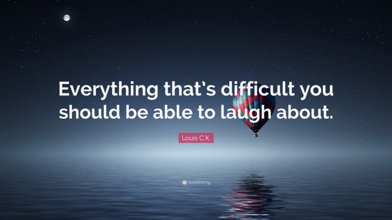 Louis C.K. Quote: “Everything that’s difficult you should be able to laugh about.”
