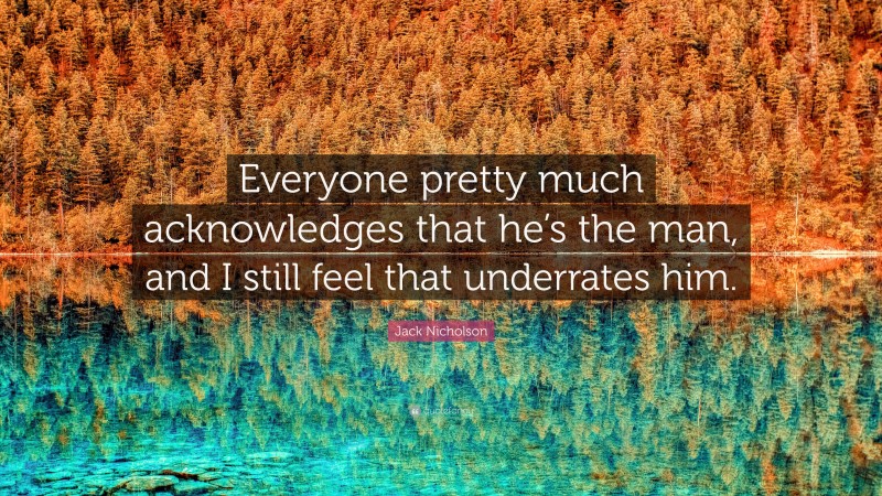 Jack Nicholson Quote: “Everyone pretty much acknowledges that he’s the man, and I still feel that underrates him.”