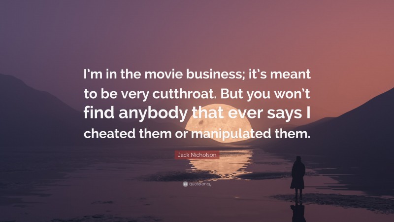 Jack Nicholson Quote: “I’m in the movie business; it’s meant to be very cutthroat. But you won’t find anybody that ever says I cheated them or manipulated them.”