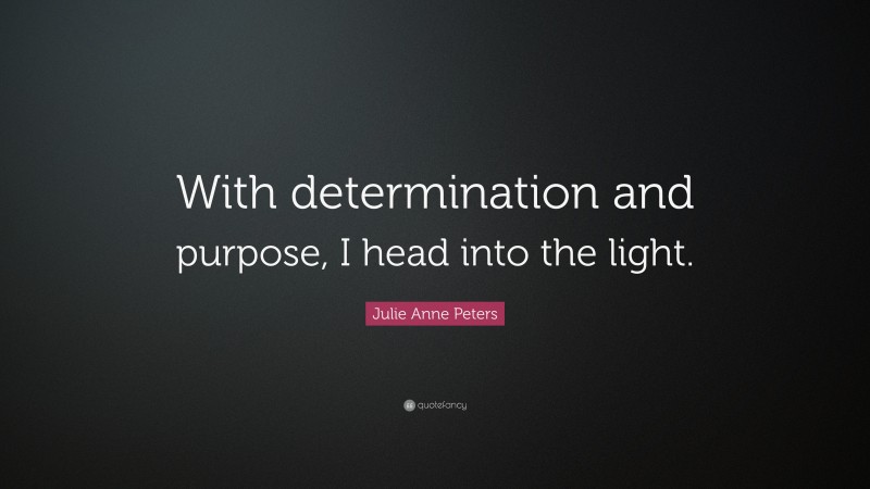 Julie Anne Peters Quote: “With determination and purpose, I head into the light.”