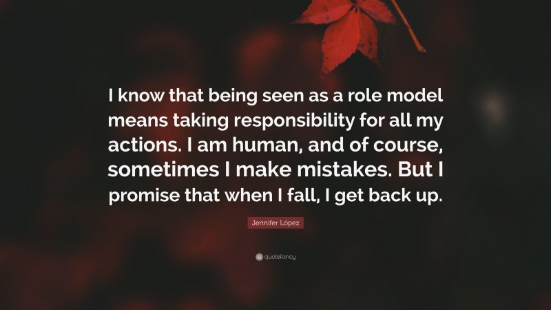 Jennifer López Quote: “I know that being seen as a role model means taking responsibility for all my actions. I am human, and of course, sometimes I make mistakes. But I promise that when I fall, I get back up.”