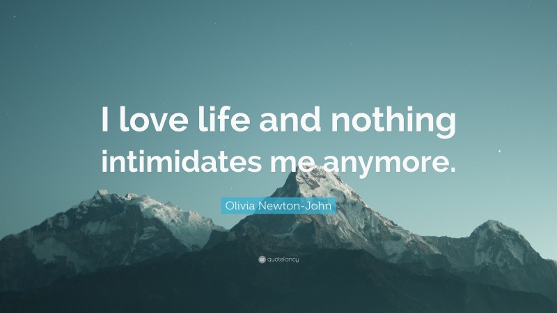 Olivia Newton-John Quote: “I love life and nothing intimidates me anymore.”