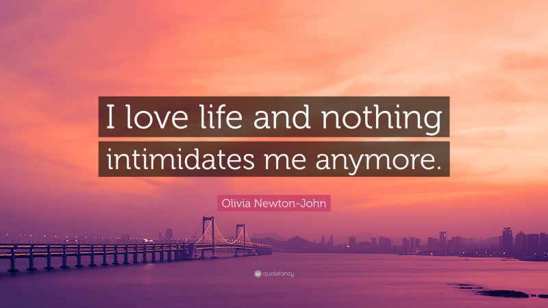 Olivia Newton-John Quote: “I love life and nothing intimidates me anymore.”