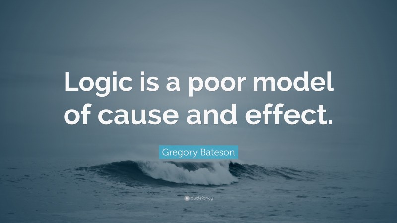 Gregory Bateson Quote: “Logic is a poor model of cause and effect.”