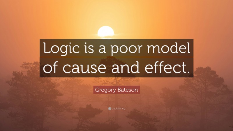 Gregory Bateson Quote: “Logic is a poor model of cause and effect.”