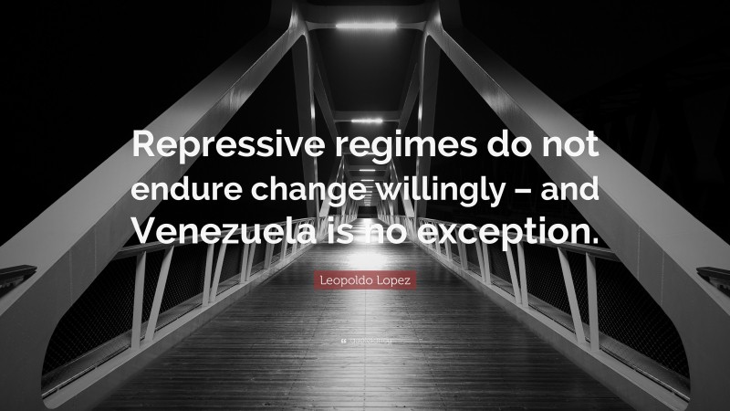 Leopoldo Lopez Quote: “Repressive regimes do not endure change willingly – and Venezuela is no exception.”