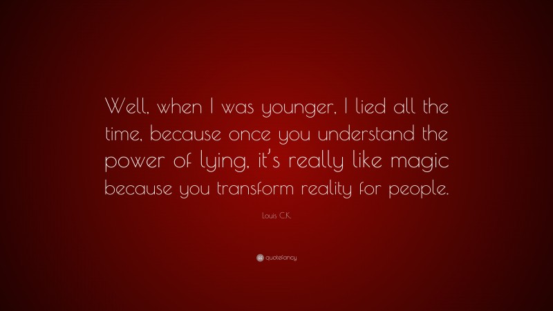 Louis C.K. Quote: “Well, when I was younger, I lied all the time, because once you understand the power of lying, it’s really like magic because you transform reality for people.”