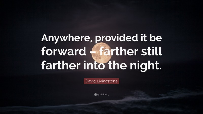 David Livingstone Quote: “Anywhere, provided it be forward – farther still farther into the night.”