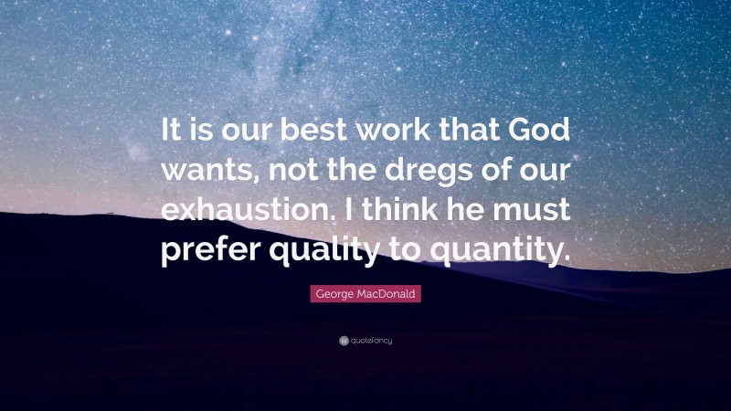 George MacDonald Quote: “It is our best work that God wants, not the dregs of our exhaustion. I think he must prefer quality to quantity.”