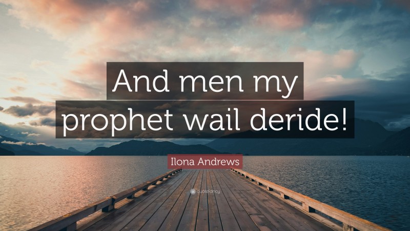 Ilona Andrews Quote: “And men my prophet wail deride!”