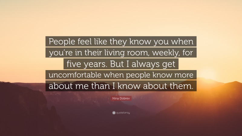 Nina Dobrev Quote: “People feel like they know you when you’re in their living room, weekly, for five years. But I always get uncomfortable when people know more about me than I know about them.”