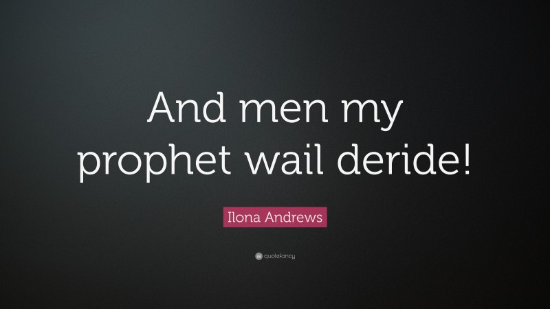 Ilona Andrews Quote: “And men my prophet wail deride!”