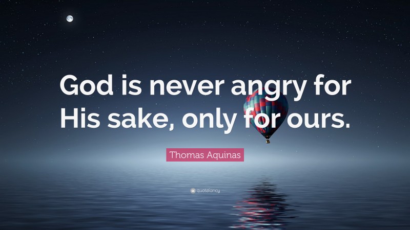 Thomas Aquinas Quote: “God is never angry for His sake, only for ours.”