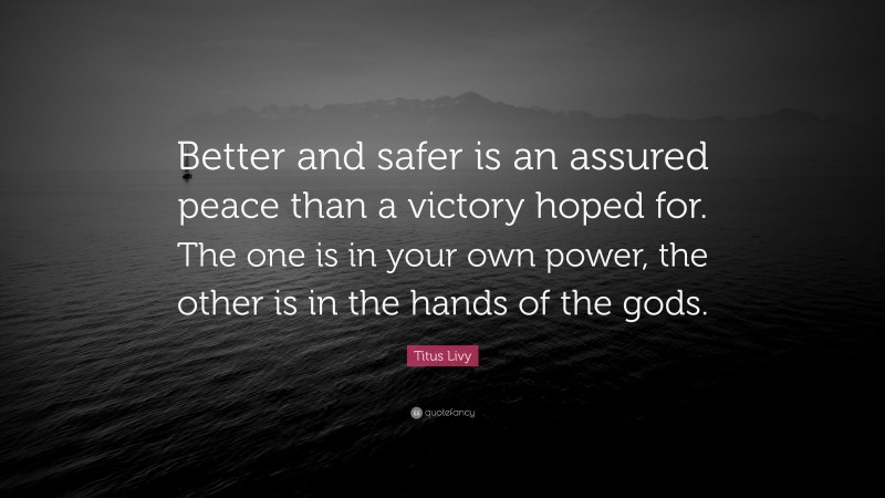 Titus Livy Quote: “Better and safer is an assured peace than a victory hoped for. The one is in your own power, the other is in the hands of the gods.”