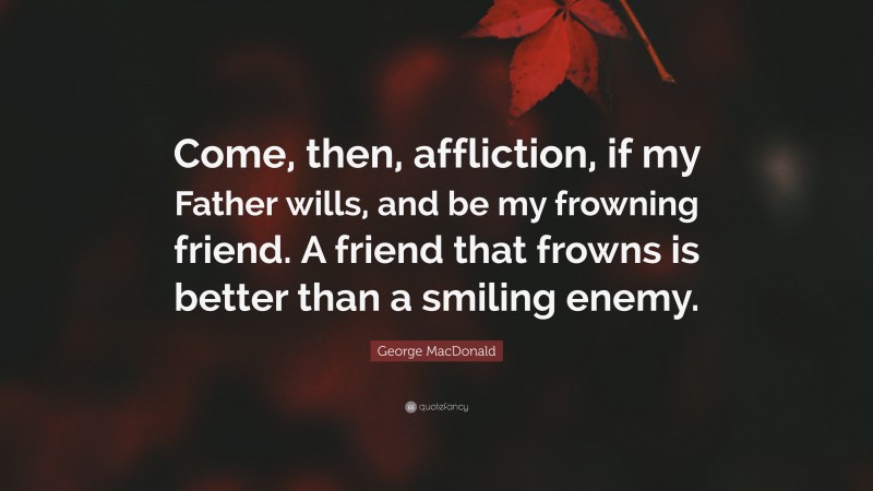 George MacDonald Quote: “Come, then, affliction, if my Father wills, and be my frowning friend. A friend that frowns is better than a smiling enemy.”