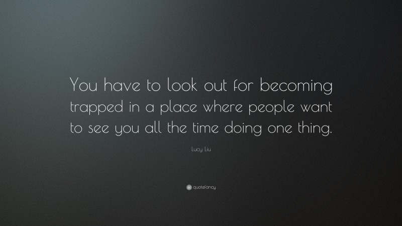 Lucy Liu Quote: “You have to look out for becoming trapped in a place where people want to see you all the time doing one thing.”