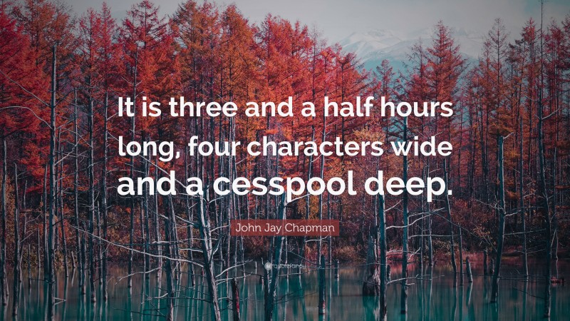 John Jay Chapman Quote: “It is three and a half hours long, four characters wide and a cesspool deep.”