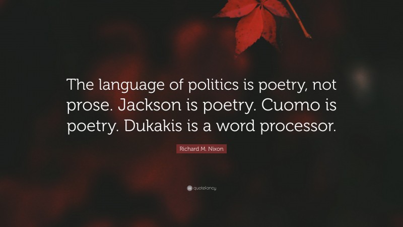 Richard M. Nixon Quote: “The language of politics is poetry, not prose. Jackson is poetry. Cuomo is poetry. Dukakis is a word processor.”