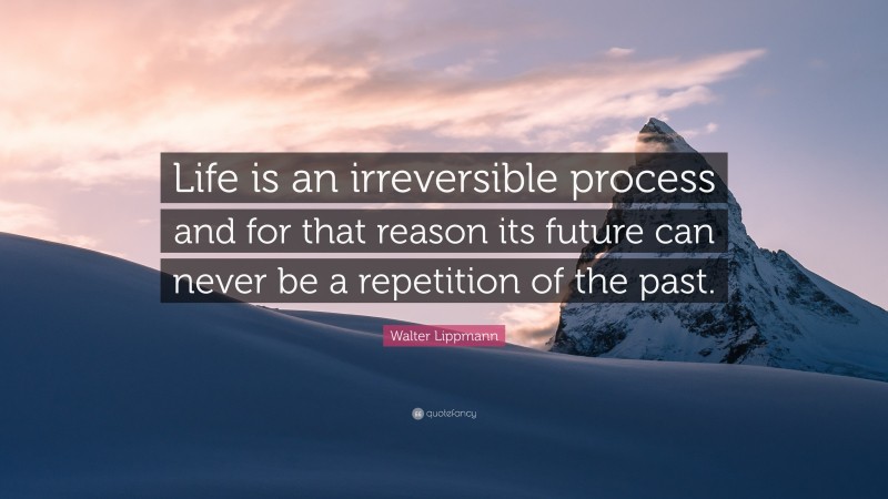 Walter Lippmann Quote: “Life is an irreversible process and for that reason its future can never be a repetition of the past.”